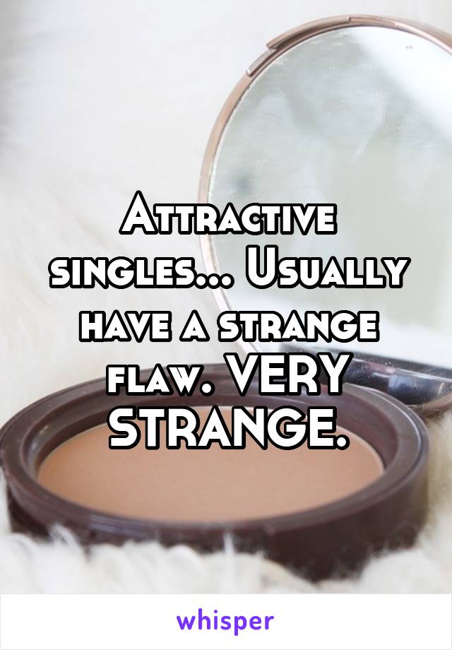 Attractive singles... Usually have a strange flaw. VERY STRANGE.