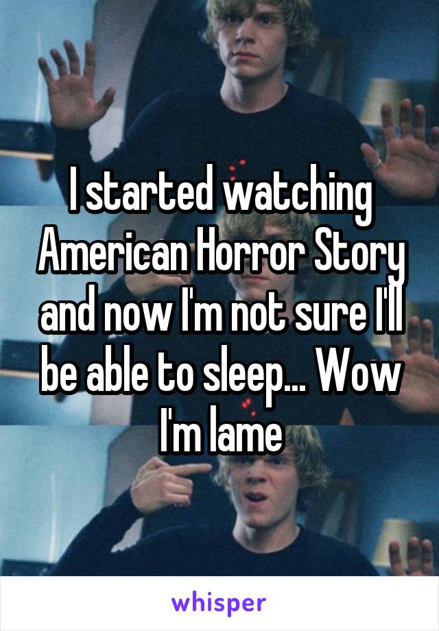 I started watching American Horror Story and now I'm not sure I'll be able to sleep... Wow I'm lame