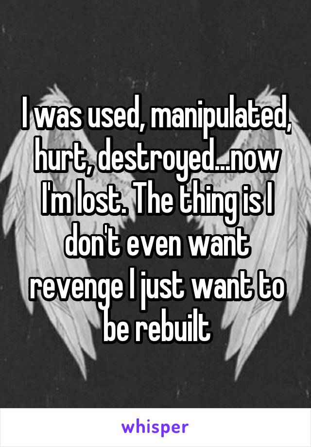 I was used, manipulated, hurt, destroyed...now I'm lost. The thing is I don't even want revenge I just want to be rebuilt