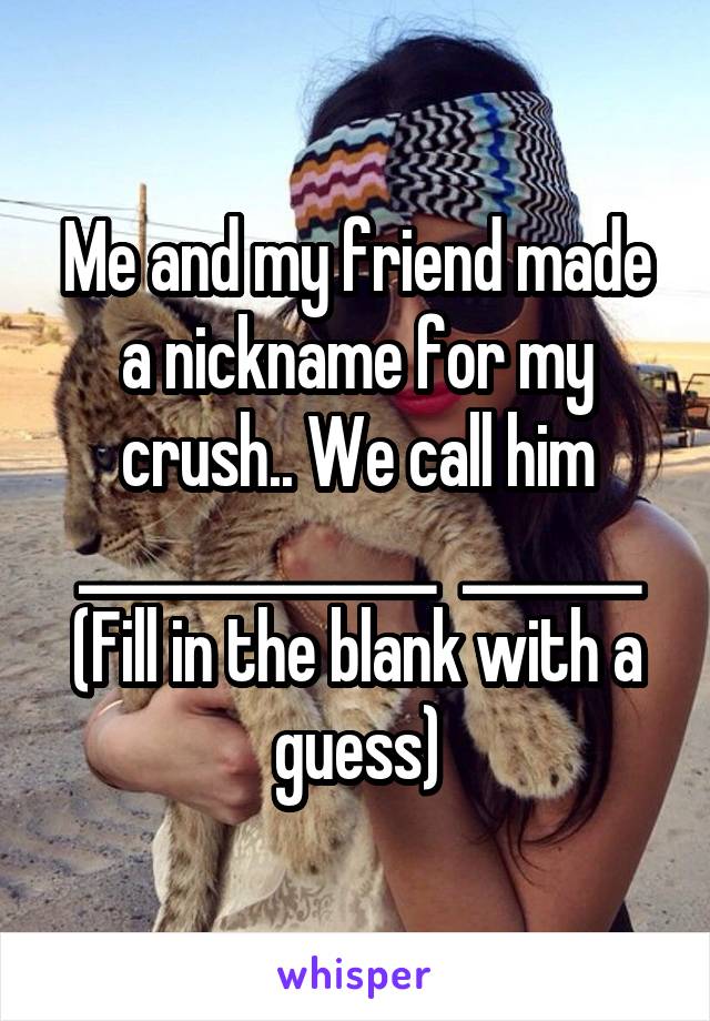 Me and my friend made a nickname for my crush.. We call him ______________  _______
(Fill in the blank with a guess)