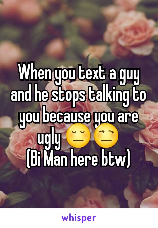 When you text a guy and he stops talking to you because you are ugly 😔😒
(Bi Man here btw)