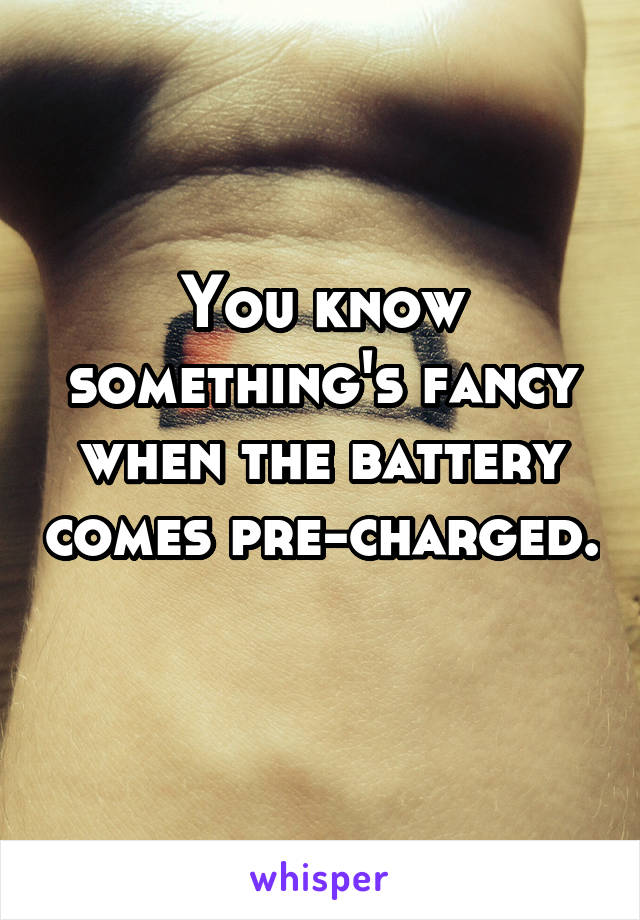 You know something's fancy when the battery comes pre-charged. 