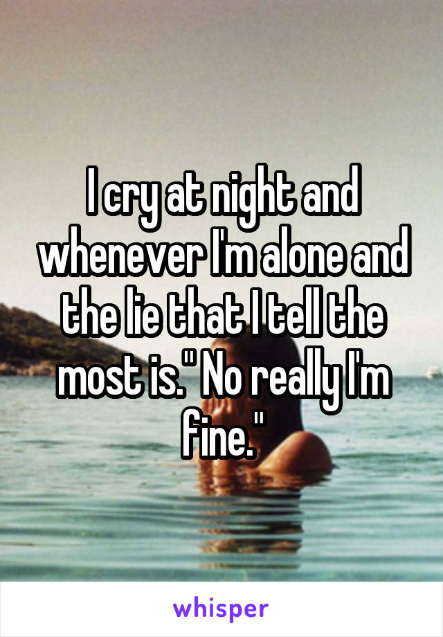 I cry at night and whenever I'm alone and the lie that I tell the most is." No really I'm fine."