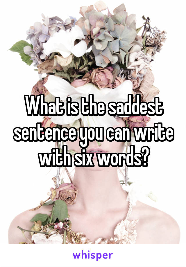 What is the saddest sentence you can write with six words?