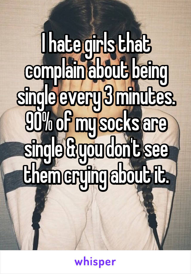 I hate girls that complain about being single every 3 minutes. 90% of my socks are single & you don't see them crying about it.

