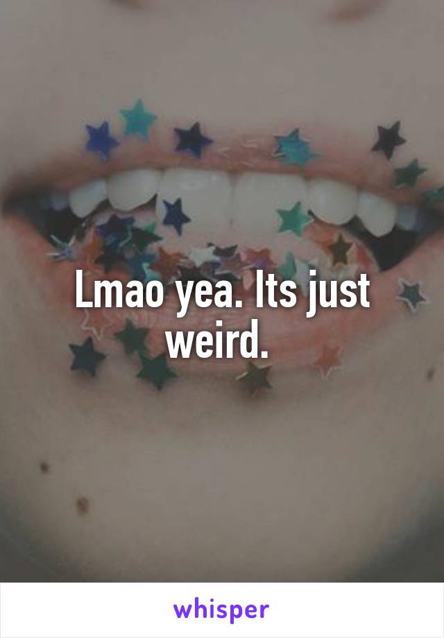 Lmao yea. Its just weird. 