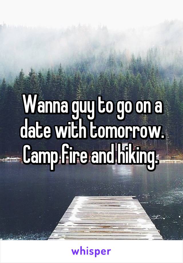 Wanna guy to go on a date with tomorrow. Camp fire and hiking. 