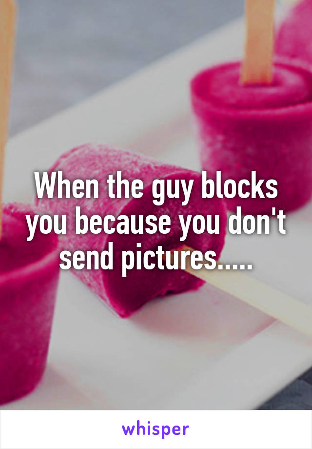 When the guy blocks you because you don't send pictures.....