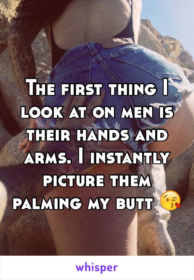 The first thing I look at on men is their hands and arms. I instantly picture them palming my butt 😘 