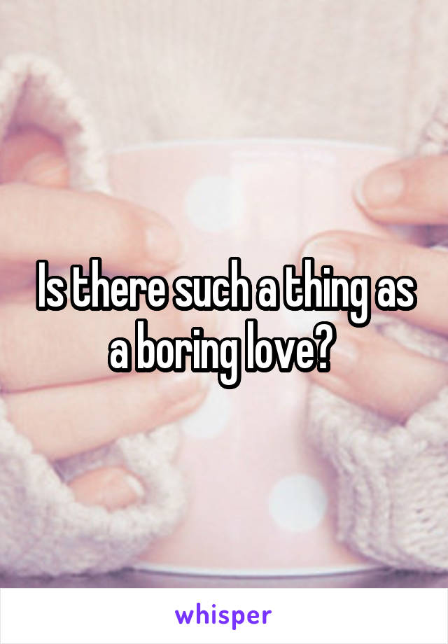 Is there such a thing as a boring love? 