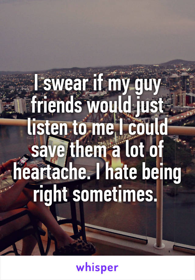 I swear if my guy friends would just listen to me I could save them a lot of heartache. I hate being right sometimes. 