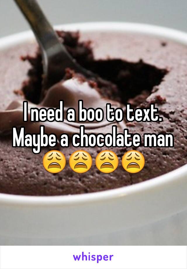 I need a boo to text. Maybe a chocolate man 😩😩😩😩