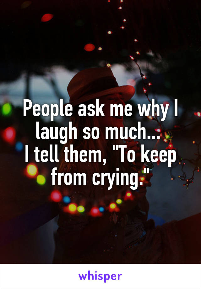 People ask me why I laugh so much... 
I tell them, "To keep from crying."