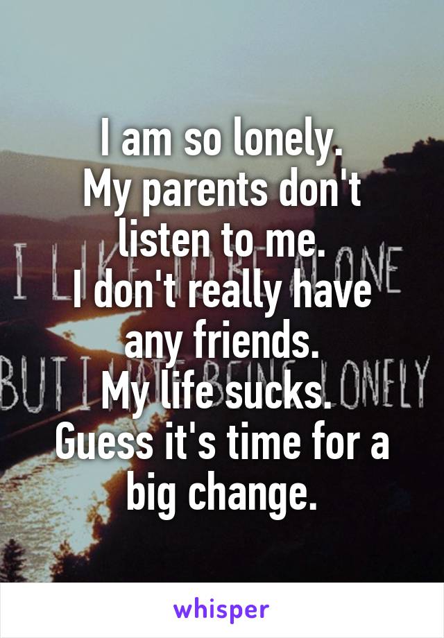 I am so lonely.
My parents don't listen to me.
I don't really have any friends.
My life sucks. 
Guess it's time for a big change.