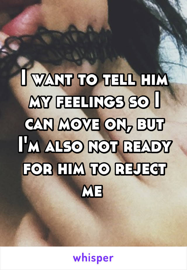 I want to tell him my feelings so I can move on, but I'm also not ready for him to reject me 