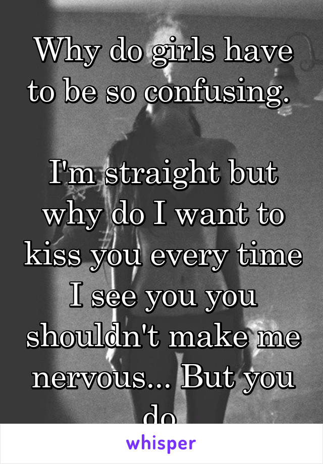 Why do girls have to be so confusing. 

I'm straight but why do I want to kiss you every time I see you you shouldn't make me nervous... But you do 