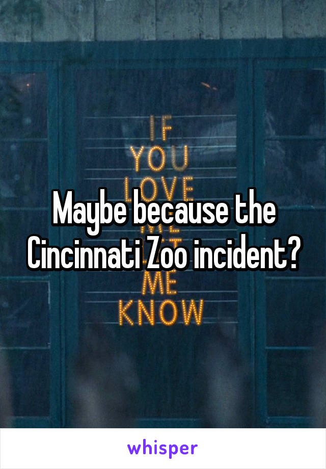 Maybe because the Cincinnati Zoo incident?