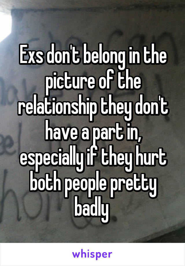 Exs don't belong in the picture of the relationship they don't have a part in, especially if they hurt both people pretty badly 