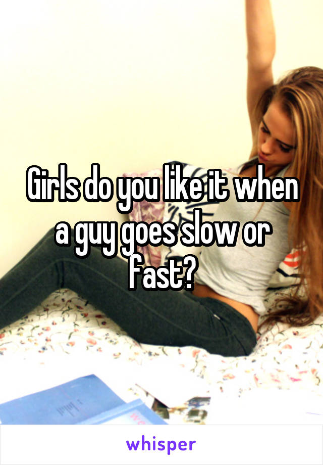 Girls do you like it when a guy goes slow or fast?