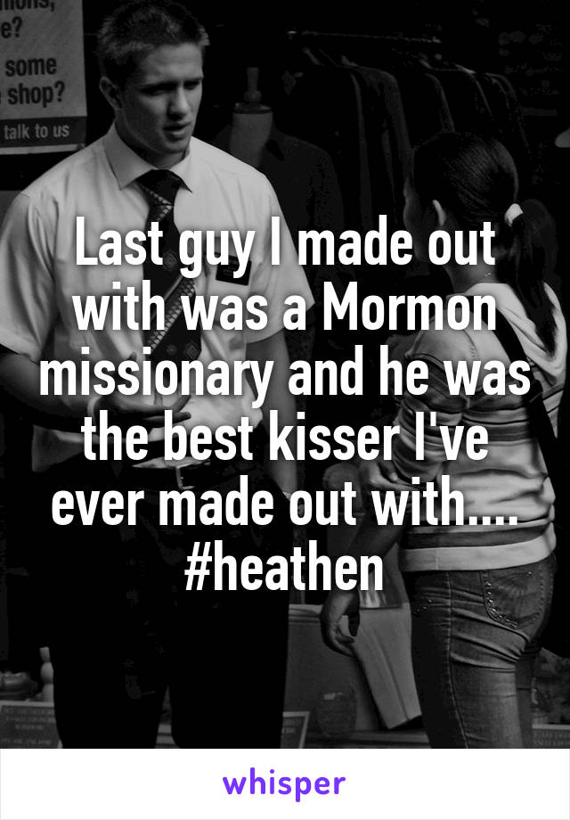 Last guy I made out with was a Mormon missionary and he was the best kisser I've ever made out with.... #heathen