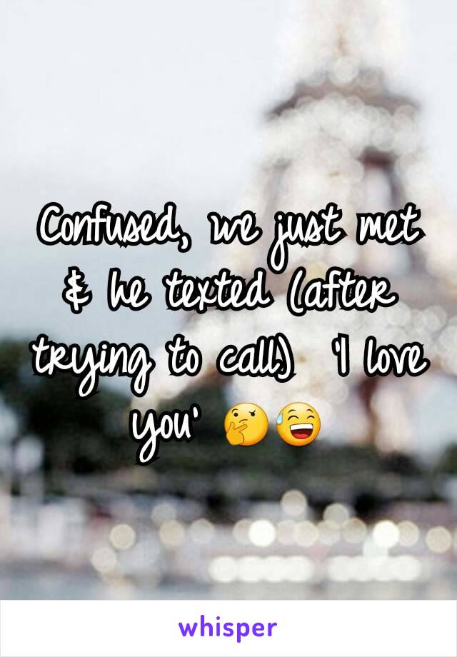 Confused, we just met & he texted (after trying to call)  'I love you' 🤔😅