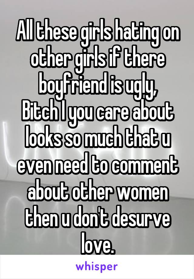 All these girls hating on other girls if there boyfriend is ugly,
Bitch I you care about looks so much that u even need to comment about other women then u don't desurve love.