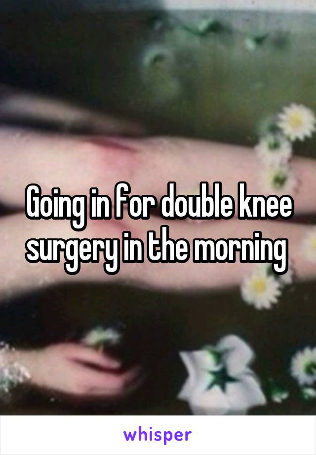 Going in for double knee surgery in the morning 