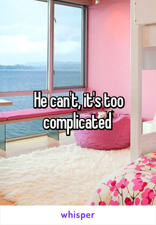 He can't, it's too complicated 