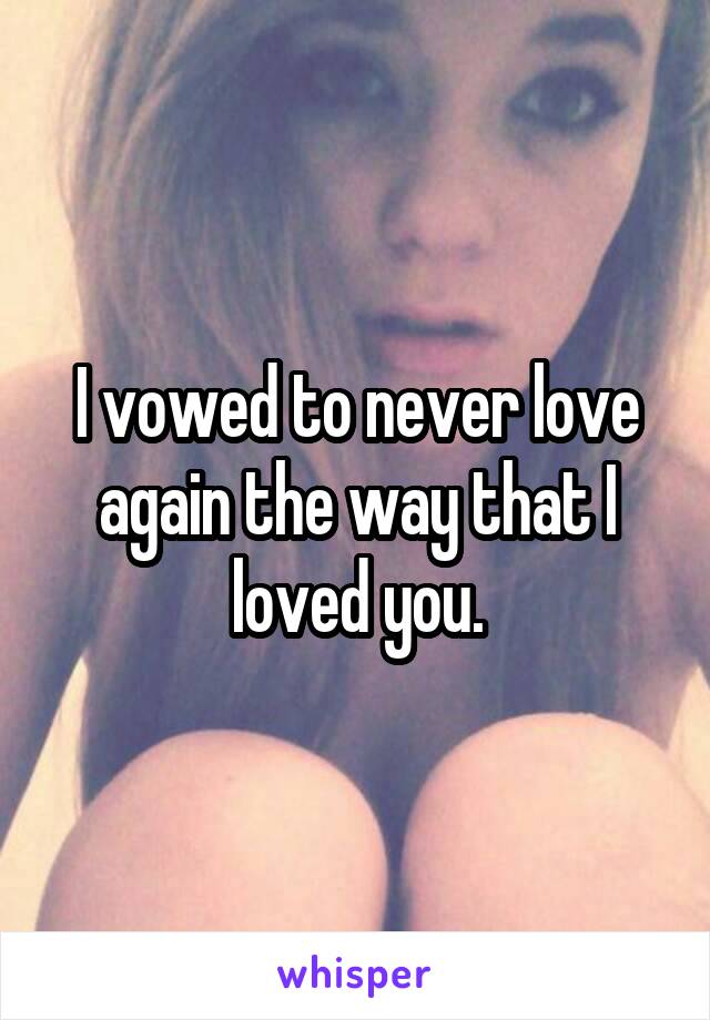 I vowed to never love again the way that I loved you.