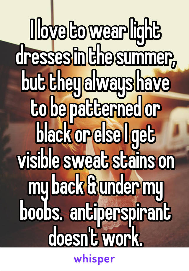 I love to wear light dresses in the summer, but they always have to be patterned or black or else I get visible sweat stains on my back & under my boobs.  antiperspirant doesn't work.