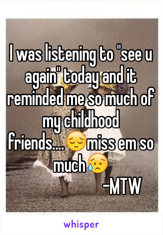 I was listening to "see u again" today and it reminded me so much of my childhood friends....😔miss em so much😥 
                         -MTW