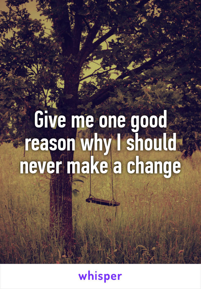 Give me one good reason why I should never make a change