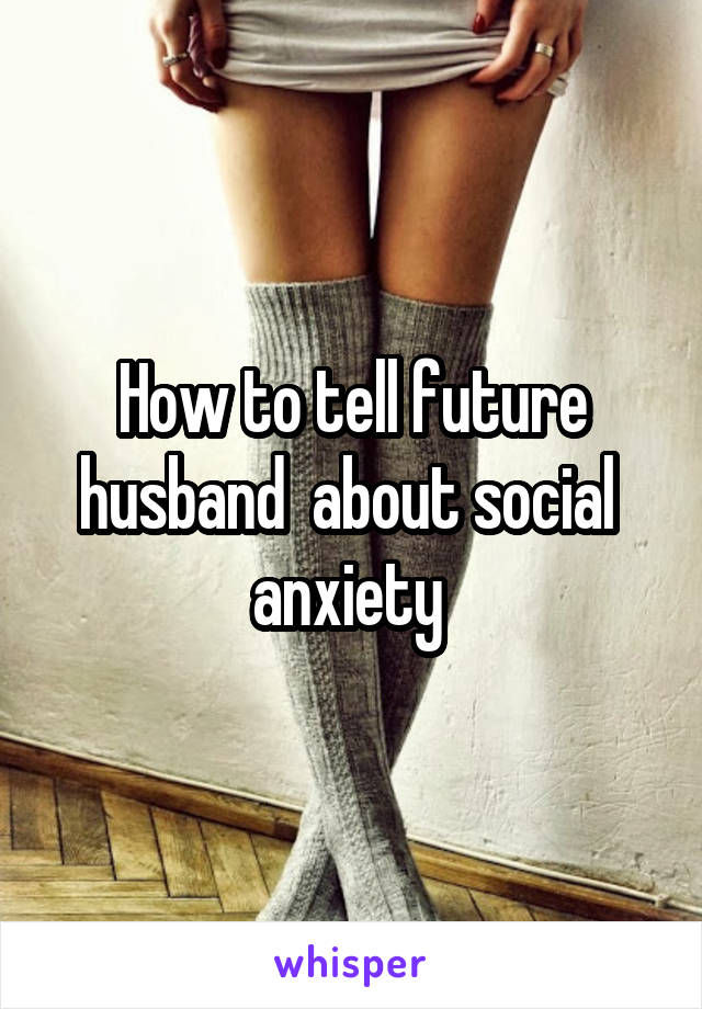 How to tell future husband  about social  anxiety 