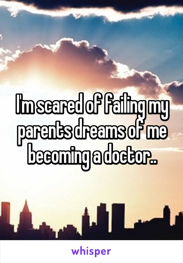 I'm scared of failing my parents dreams of me becoming a doctor..