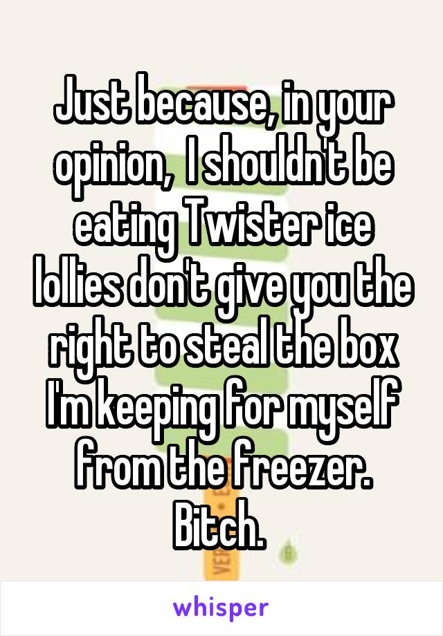 Just because, in your opinion,  I shouldn't be eating Twister ice lollies don't give you the right to steal the box I'm keeping for myself from the freezer.
Bitch. 