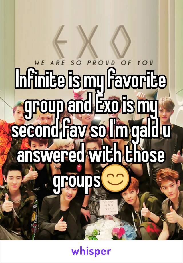 Infinite is my favorite group and Exo is my second fav so I'm gald u answered with those groups😊