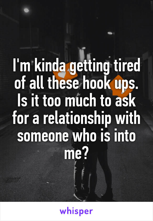 I'm kinda getting tired of all these hook ups. Is it too much to ask for a relationship with someone who is into me?