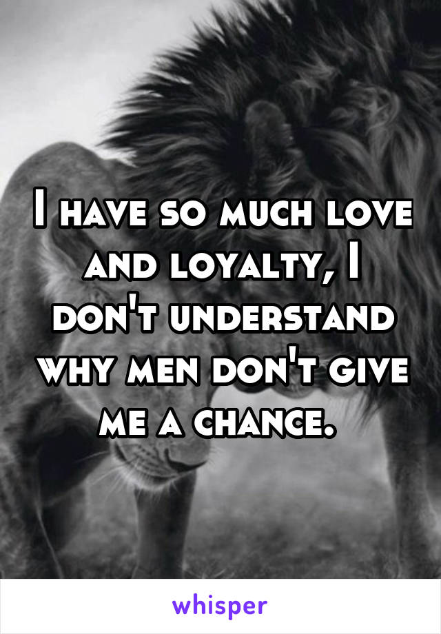 I have so much love and loyalty, I don't understand why men don't give me a chance. 