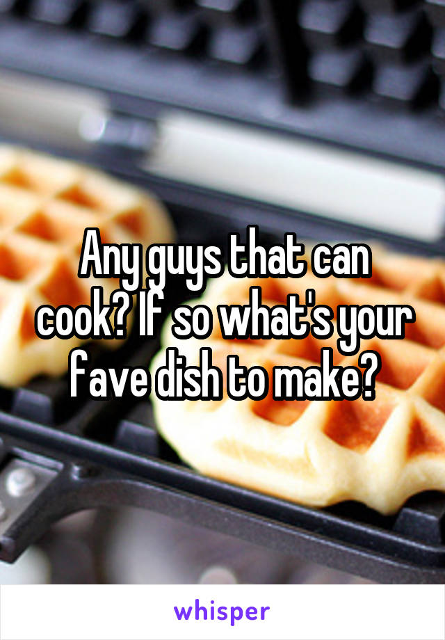 Any guys that can cook? If so what's your fave dish to make?