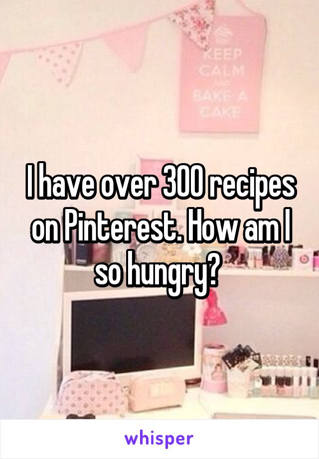 I have over 300 recipes on Pinterest. How am I so hungry? 