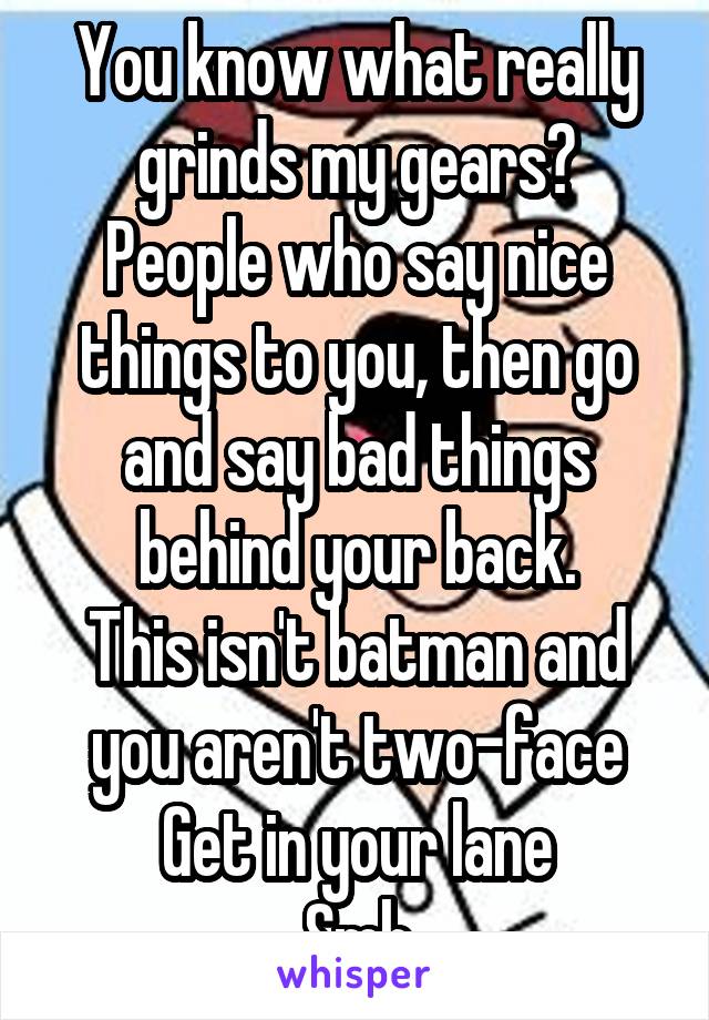 You know what really grinds my gears?
People who say nice things to you, then go and say bad things behind your back.
This isn't batman and you aren't two-face
Get in your lane
Smh