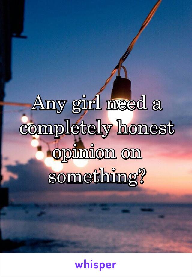 Any girl need a completely honest opinion on something?