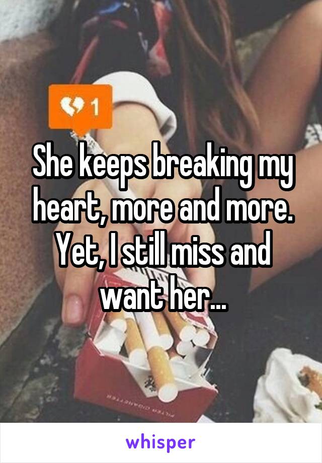 She keeps breaking my heart, more and more. Yet, I still miss and want her...