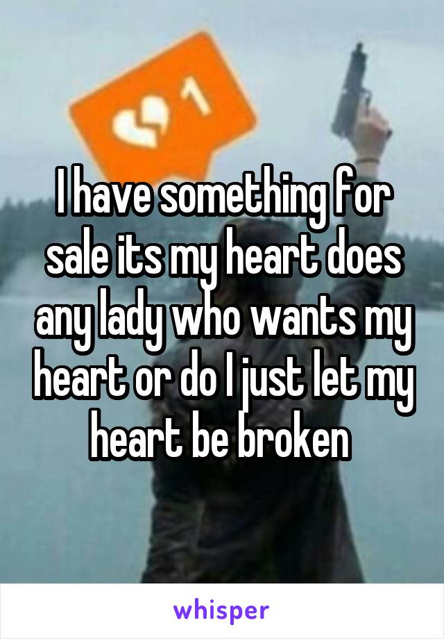 I have something for sale its my heart does any lady who wants my heart or do I just let my heart be broken 