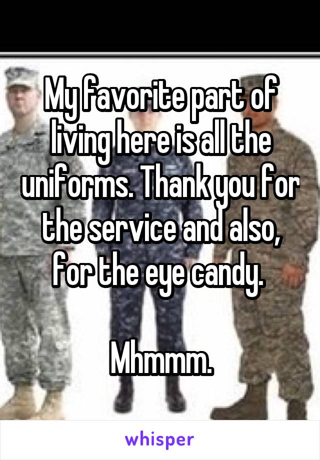 My favorite part of living here is all the uniforms. Thank you for the service and also, for the eye candy. 

Mhmmm.