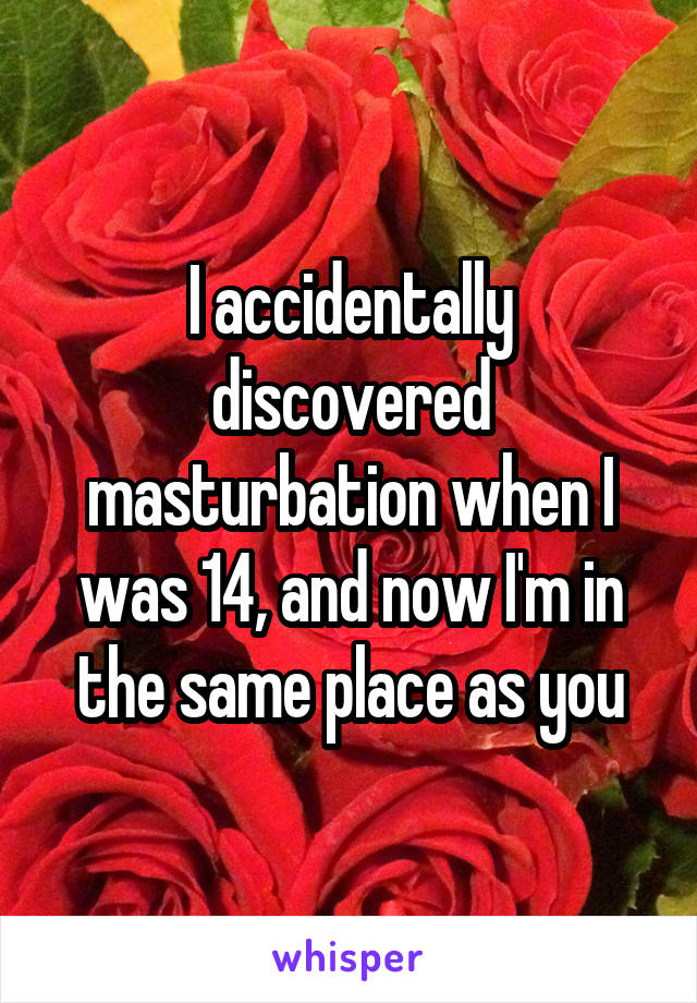 I accidentally discovered masturbation when I was 14, and now I'm in the same place as you