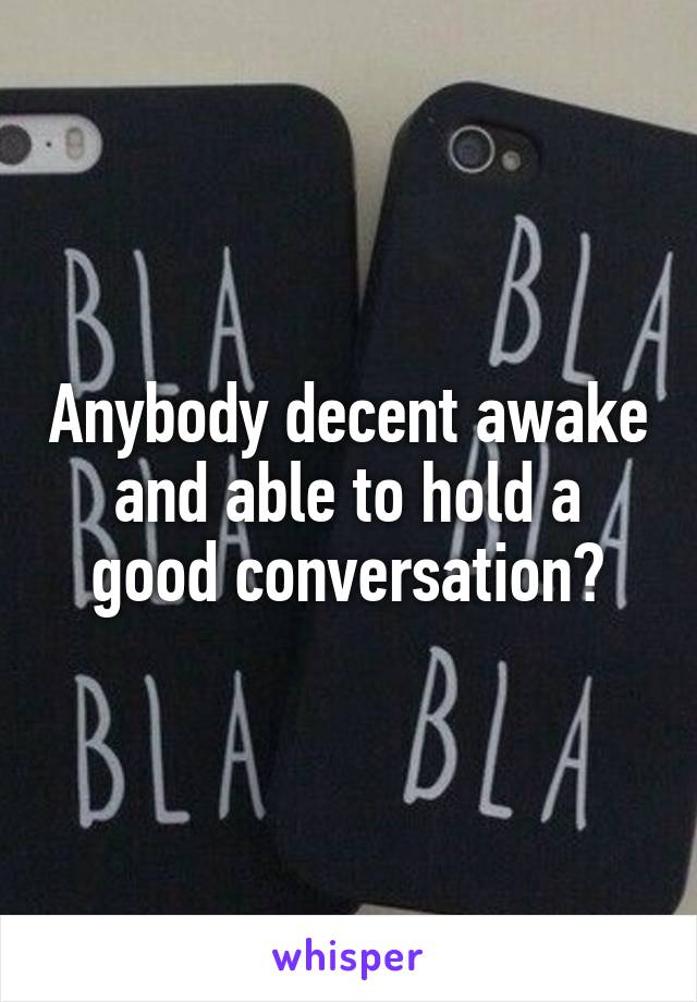 Anybody decent awake and able to hold a good conversation?