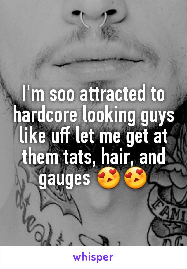 I'm soo attracted to hardcore looking guys like uff let me get at them tats, hair, and gauges 😍😍