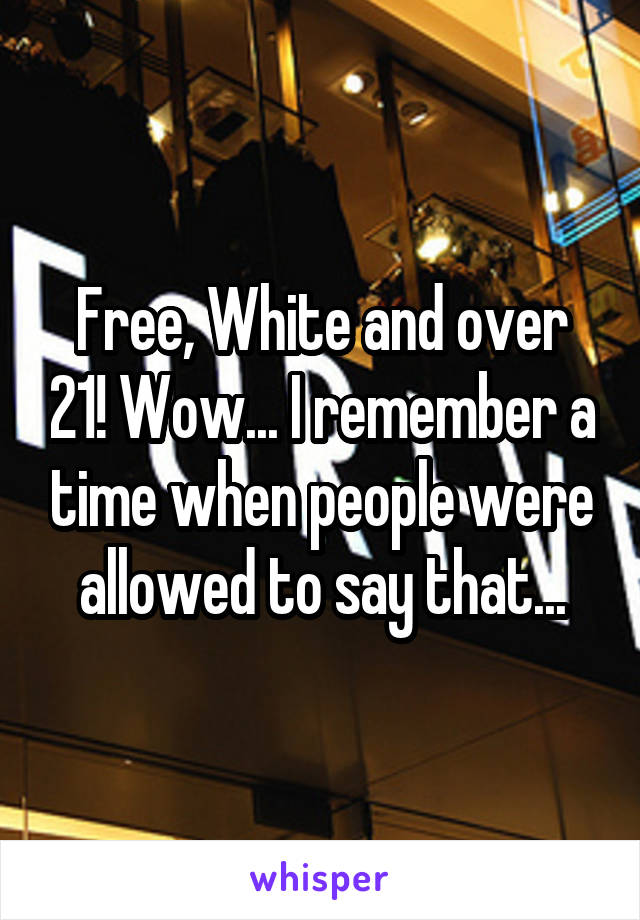 Free, White and over 21! Wow... I remember a time when people were allowed to say that...