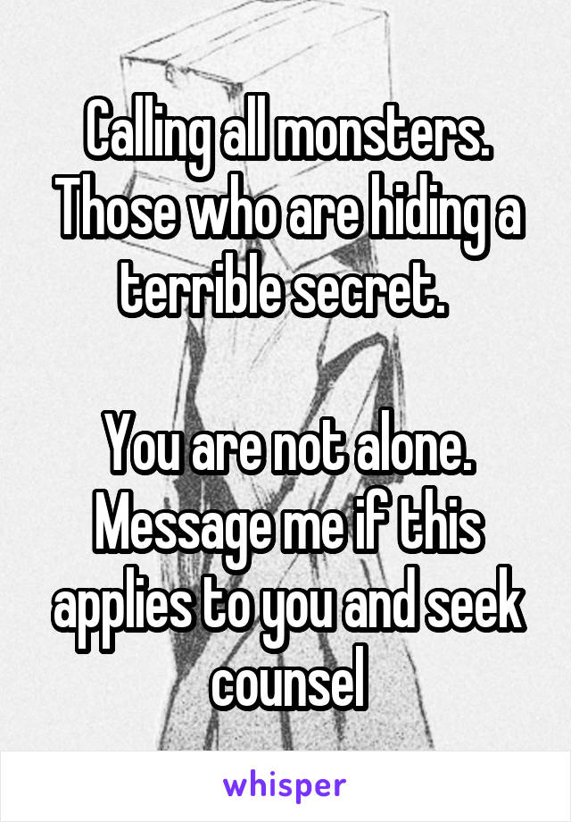 Calling all monsters. Those who are hiding a terrible secret. 

You are not alone. Message me if this applies to you and seek counsel